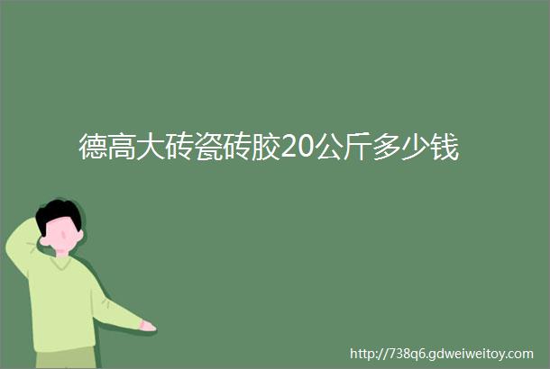 德高大砖瓷砖胶20公斤多少钱